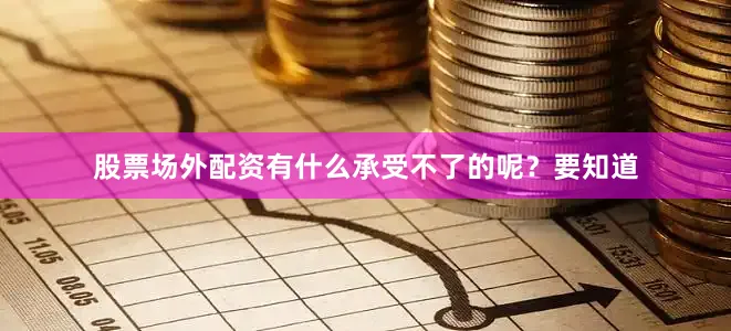 股票场外配资有什么承受不了的呢？要知道