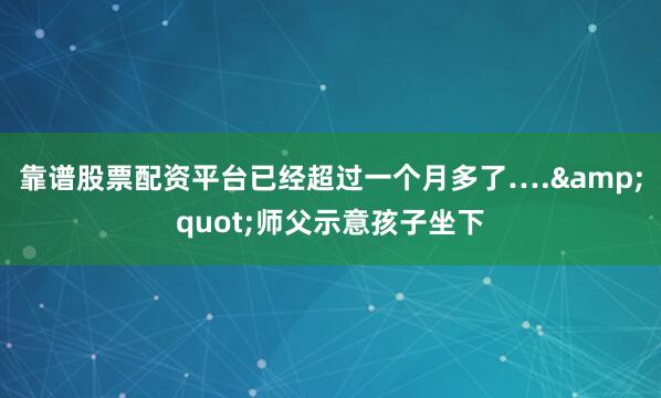 靠谱股票配资平台已经超过一个月多了….&quot;师父示意孩子坐下
