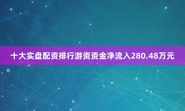 十大实盘配资排行游资资金净流入280.48万元