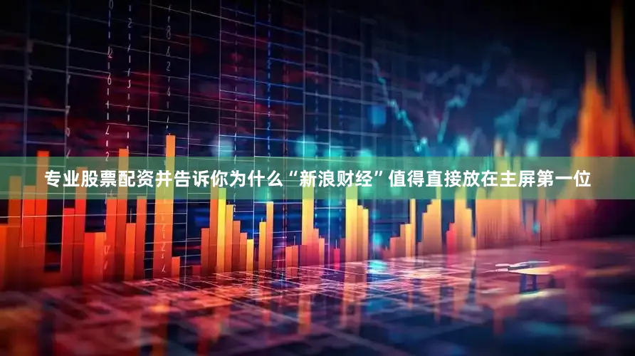 专业股票配资并告诉你为什么“新浪财经”值得直接放在主屏第一位