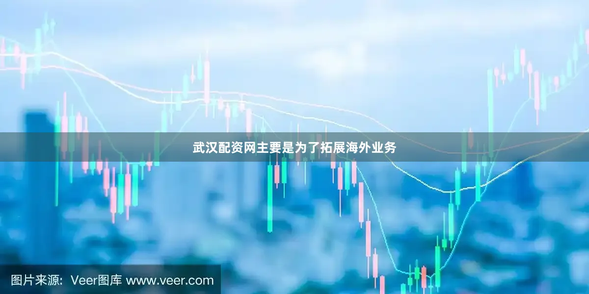 武汉配资网主要是为了拓展海外业务