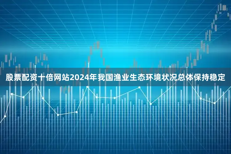 股票配资十倍网站2024年我国渔业生态环境状况总体保持稳定