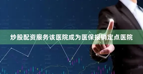 炒股配资服务该医院成为医保报销定点医院