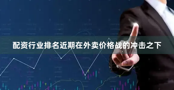 配资行业排名近期在外卖价格战的冲击之下