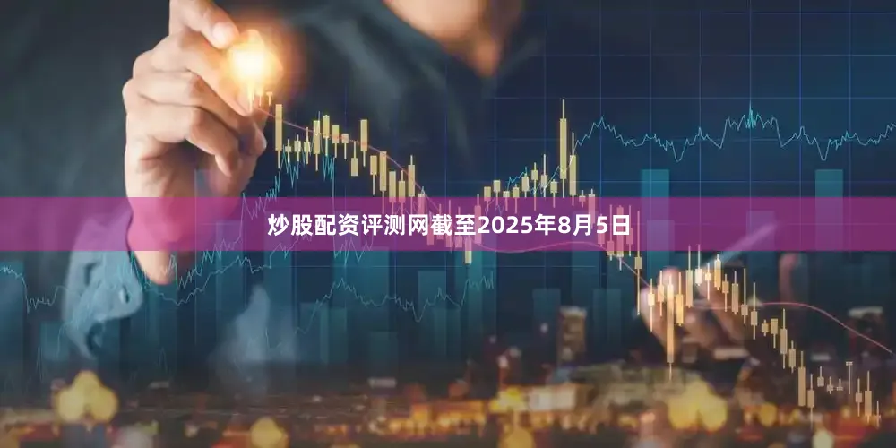 炒股配资评测网截至2025年8月5日