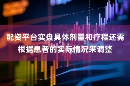 配资平台实盘具体剂量和疗程还需根据患者的实际情况来调整