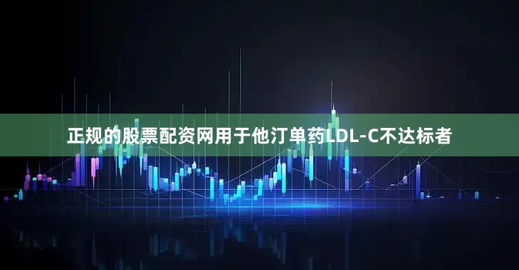 正规的股票配资网用于他汀单药LDL-C不达标者