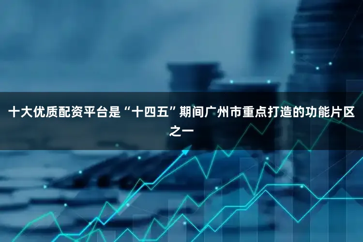 十大优质配资平台是“十四五”期间广州市重点打造的功能片区之一