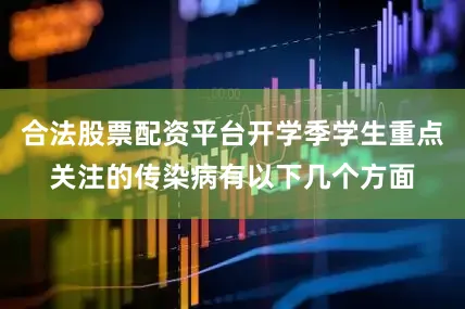 合法股票配资平台开学季学生重点关注的传染病有以下几个方面