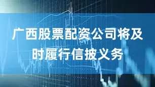 广西股票配资公司将及时履行信披义务