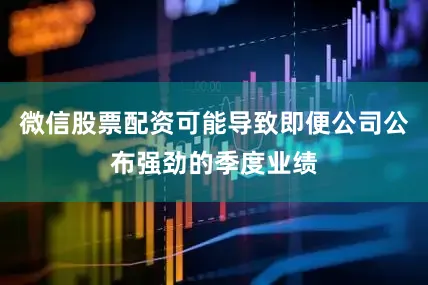 微信股票配资可能导致即便公司公布强劲的季度业绩