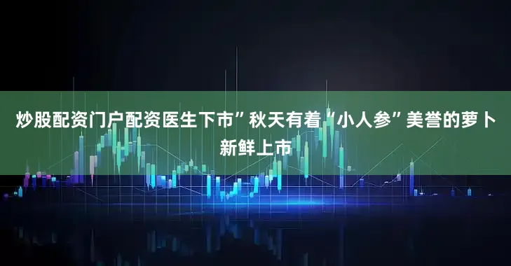 炒股配资门户配资医生下市”秋天有着“小人参”美誉的萝卜新鲜上市