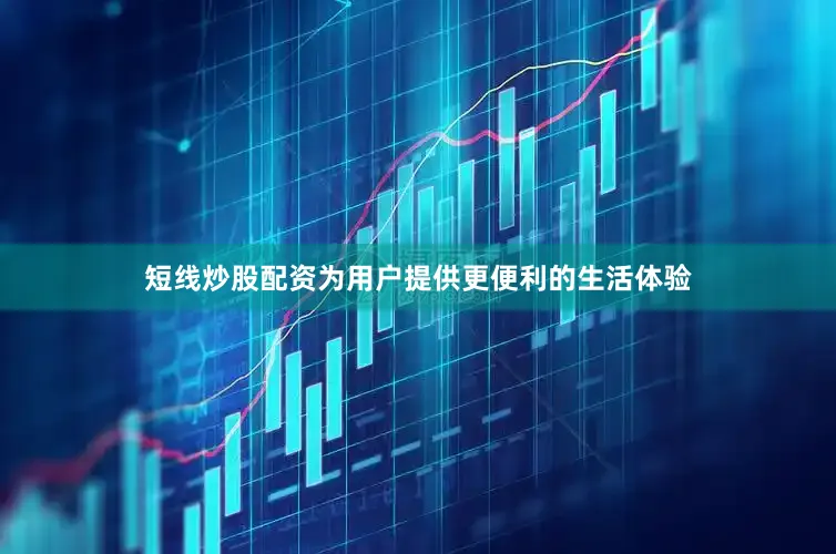 短线炒股配资为用户提供更便利的生活体验