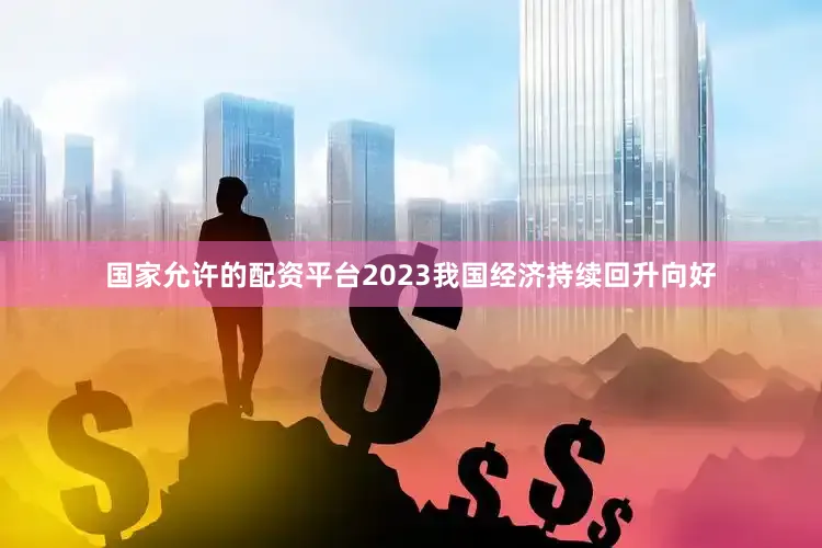 国家允许的配资平台2023我国经济持续回升向好