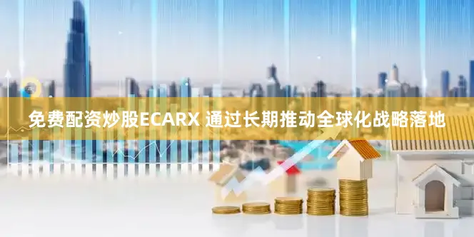 免费配资炒股ECARX 通过长期推动全球化战略落地