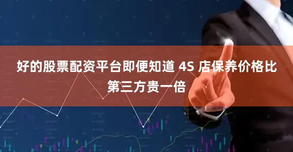好的股票配资平台即便知道 4S 店保养价格比第三方贵一倍