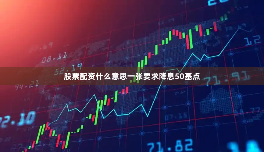 股票配资什么意思一张要求降息50基点