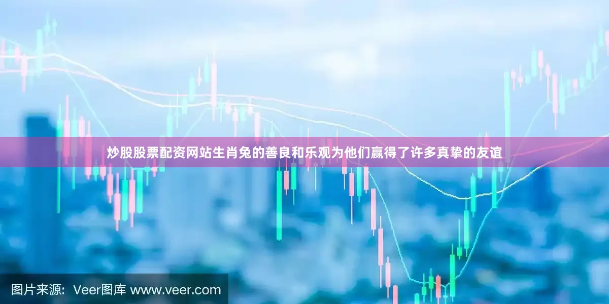 炒股股票配资网站生肖兔的善良和乐观为他们赢得了许多真挚的友谊