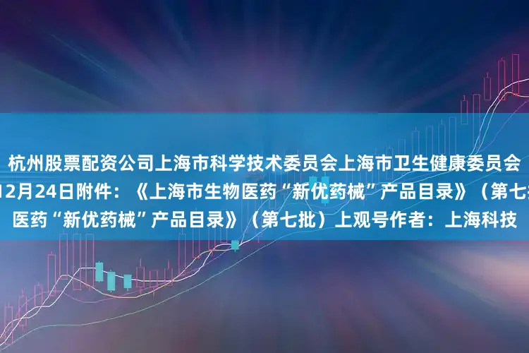 杭州股票配资公司上海市科学技术委员会上海市卫生健康委员会上海市医疗保障局2025年12月24日附件：《上海市生物医药“新优药械”产品目录》（第七批）上观号作者：上海科技