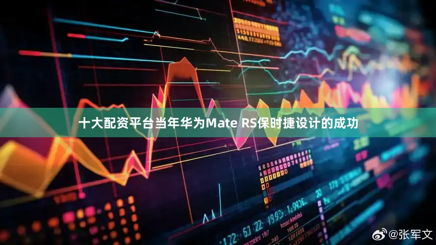 十大配资平台当年华为Mate RS保时捷设计的成功